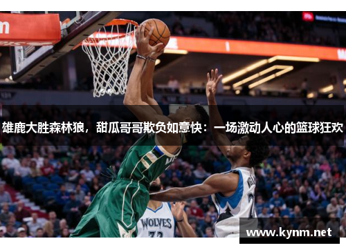 雄鹿大胜森林狼，甜瓜哥哥欺负如意快：一场激动人心的篮球狂欢
