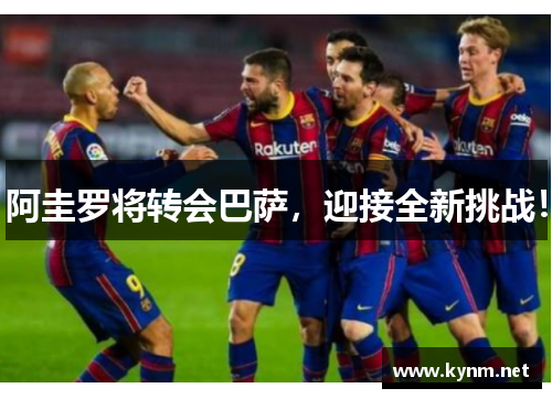 阿圭罗将转会巴萨，迎接全新挑战！