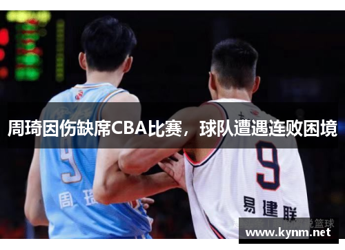 周琦因伤缺席CBA比赛，球队遭遇连败困境