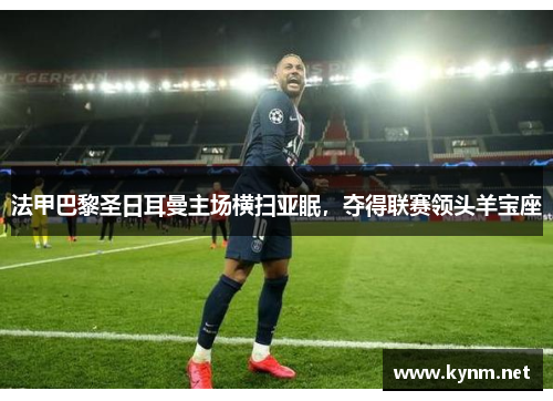 法甲巴黎圣日耳曼主场横扫亚眠，夺得联赛领头羊宝座