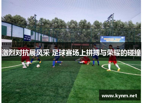激烈对抗展风采 足球赛场上拼搏与荣耀的碰撞