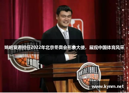 姚明受邀担任2022年北京冬奥会形象大使，展现中国体育风采