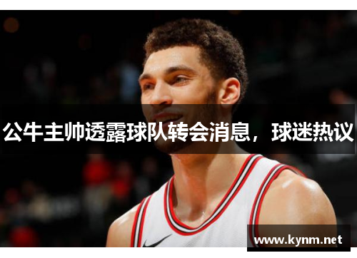 公牛主帅透露球队转会消息，球迷热议