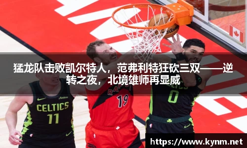 猛龙队击败凯尔特人，范弗利特狂砍三双——逆转之夜，北境雄师再显威