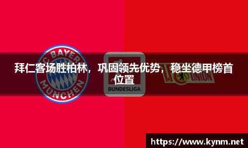 拜仁客场胜柏林，巩固领先优势，稳坐德甲榜首位置