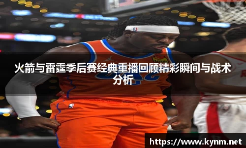 火箭与雷霆季后赛经典重播回顾精彩瞬间与战术分析