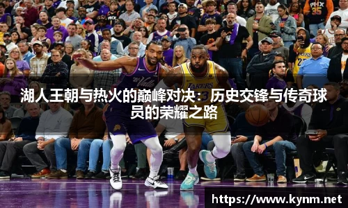 湖人王朝与热火的巅峰对决：历史交锋与传奇球员的荣耀之路