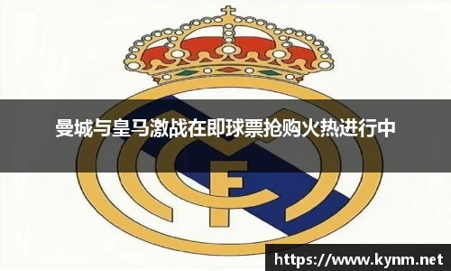 曼城与皇马激战在即球票抢购火热进行中