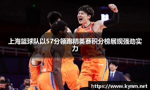 上海篮球队以57分领跑精英赛积分榜展现强劲实力