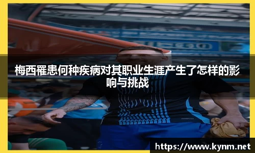 梅西罹患何种疾病对其职业生涯产生了怎样的影响与挑战