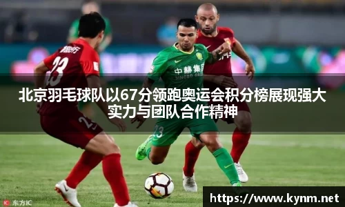 北京羽毛球队以67分领跑奥运会积分榜展现强大实力与团队合作精神