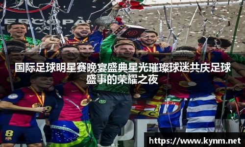 国际足球明星赛晚宴盛典星光璀璨球迷共庆足球盛事的荣耀之夜