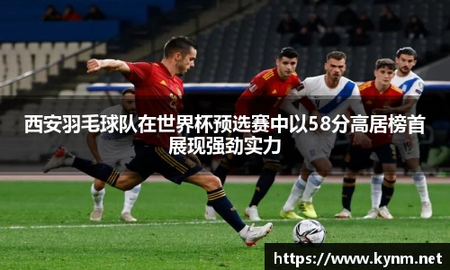 西安羽毛球队在世界杯预选赛中以58分高居榜首展现强劲实力