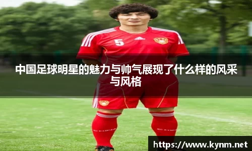 中国足球明星的魅力与帅气展现了什么样的风采与风格